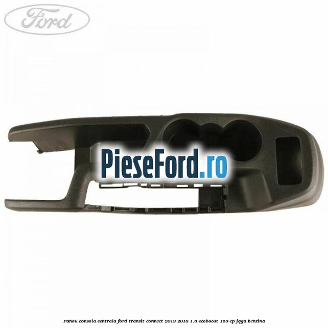 Panou consola centrala Ford Transit Connect 2013-2018 1.6 EcoBoost 150 cp JQGA benzina