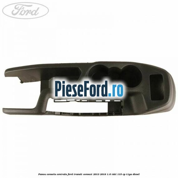Panou consola centrala Ford Transit Connect 2013-2018 1.6 TDCi 115 cp T1GA diesel
