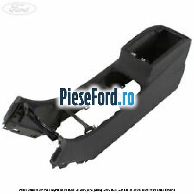 Panou consola centrala negru an 03/2006-05/2007 Ford Galaxy 2007-2014 2.0 145 cp AOWA, AOWB, TBWA, TBWB benzina