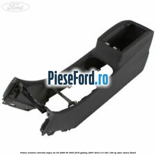 Panou consola centrala negru an 03/2006-05/2007 Ford Galaxy 2007-2014 2.0 TDCi 136 cp AZWC, UKWA diesel