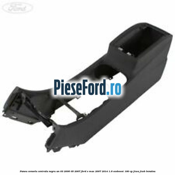 Panou consola centrala negru an 03/2006-05/2007 Ford S-Max 2007-2014 1.6 EcoBoost 160 cp JTWA, JTWB benzina