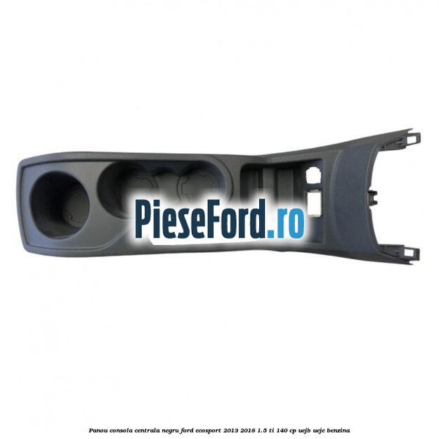 Panou consola centrala negru Ford EcoSport 2013-2018 1.5 Ti 140 cp Panou consola centrala negru Ford EcoSport 2013-2018 1.5 Ti 140 cp UEJB, UEJE benzina