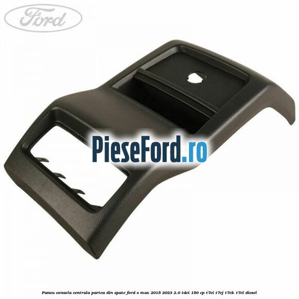 Panou consola centrala partea din spate Ford S-Max 2015-2023 2.0 TDCi 150 cp T7CI, T7CJ, T7CK, T7CL diesel