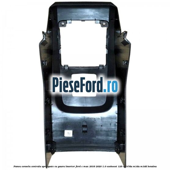 Panou consola centrala spre spate cu gaura invertor Ford C-Max 2016-2020 1.0 EcoBoost 125 cp Panou consola centrala spre spate cu gaura invertor Ford C-Max 2016-2020 1.0 EcoBoost 125 cp B7DA, M1DA, M1DD benzina