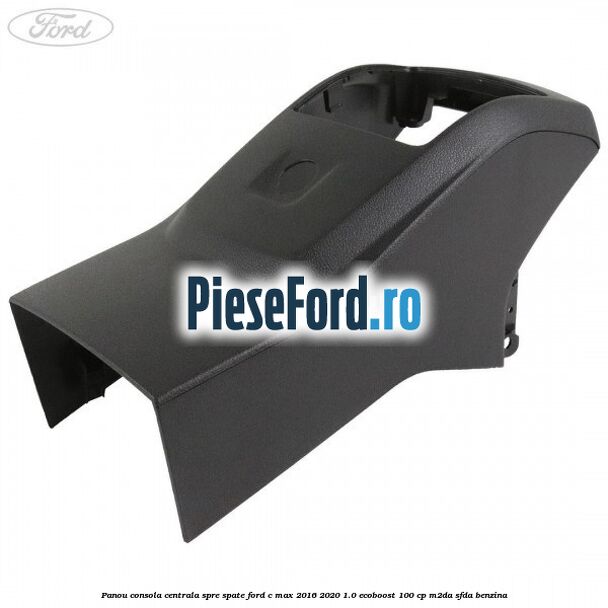 Panou consola centrala spre spate Ford C-Max 2016-2020 1.0 EcoBoost 100 cp M2DA, SFDA benzina