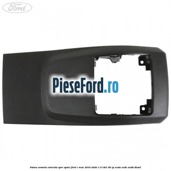 Panou consola centrala spre spate Ford C-Max 2016-2020 1.5 TDCi 95 cp XXDA, XXDC, XXDD diesel
