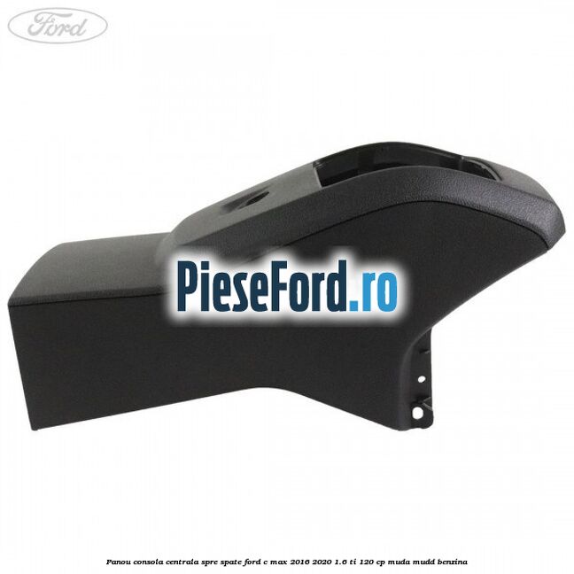 Panou consola centrala spre spate Ford C-Max 2016-2020 1.6 Ti 120 cp Panou consola centrala spre spate Ford C-Max 2016-2020 1.6 Ti 120 cp MUDA, MUDD benzina