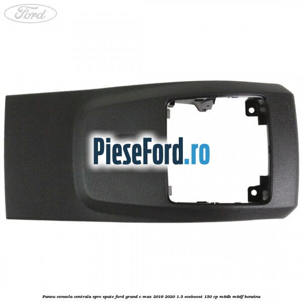 Panou consola centrala spre spate Ford Grand C-Max 2016-2020 1.5 EcoBoost 150 cp M8DB, M8DF benzina