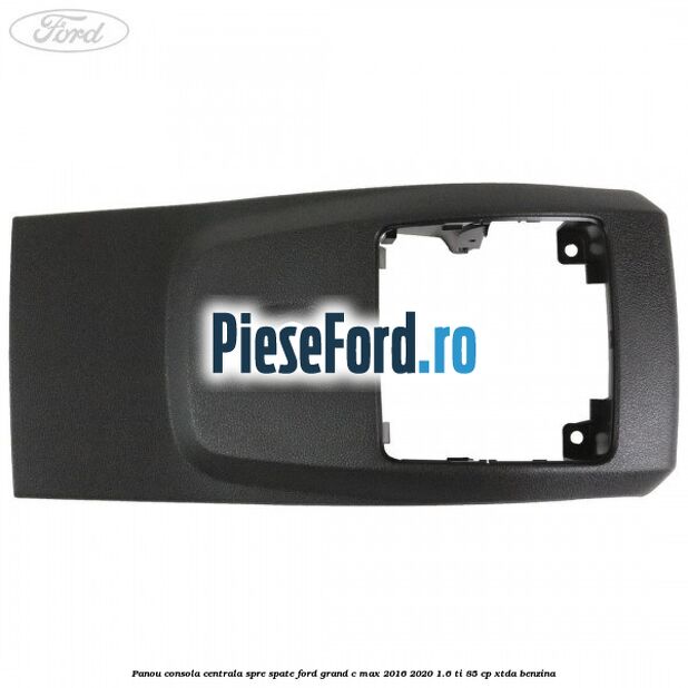 Panou consola centrala spre spate Ford Grand C-Max 2016-2020 1.6 Ti 85 cp XTDA benzina