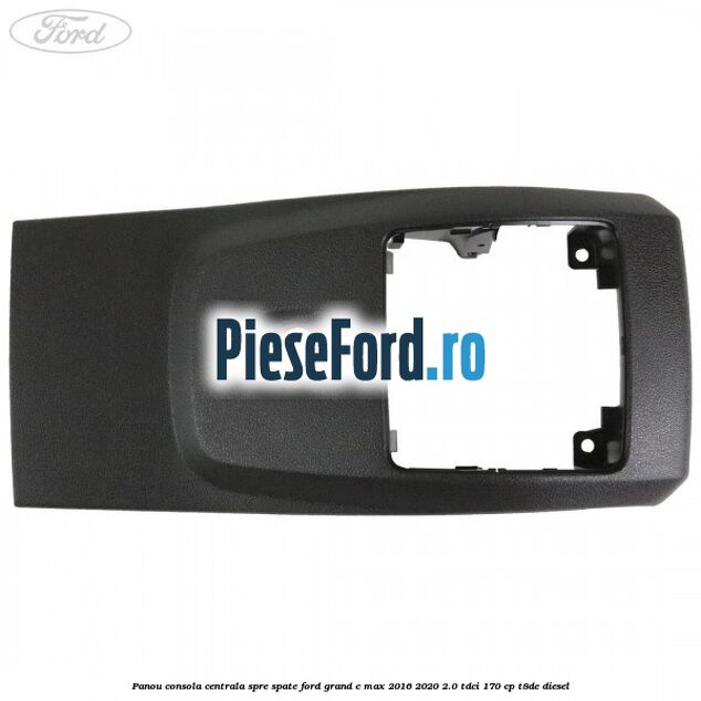 Panou consola centrala spre spate Ford Grand C-Max 2016-2020 2.0 TDCi 170 cp Panou consola centrala spre spate Ford Grand C-Max 2016-2020 2.0 TDCi 170 cp T8DE diesel
