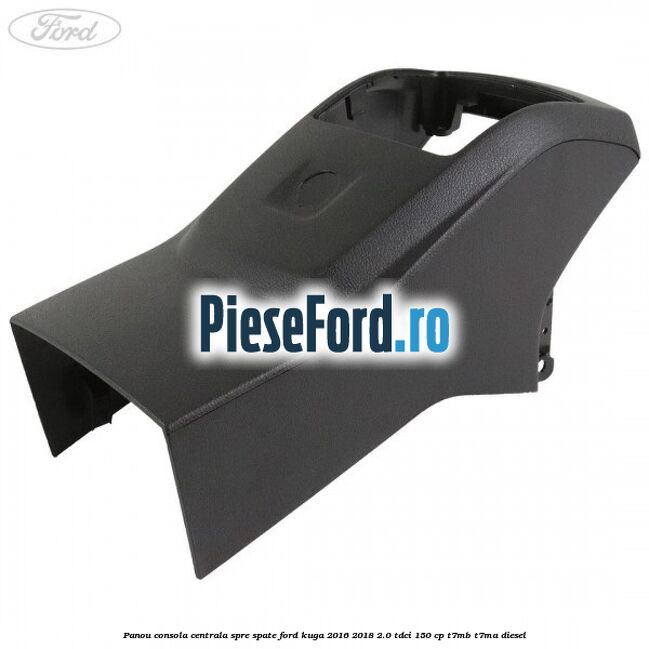 Panou consola centrala spre spate Ford Kuga 2016-2018 2.0 TDCi 150 cp Panou consola centrala spre spate Ford Kuga 2016-2018 2.0 TDCi 150 cp T7MB, T7MA diesel