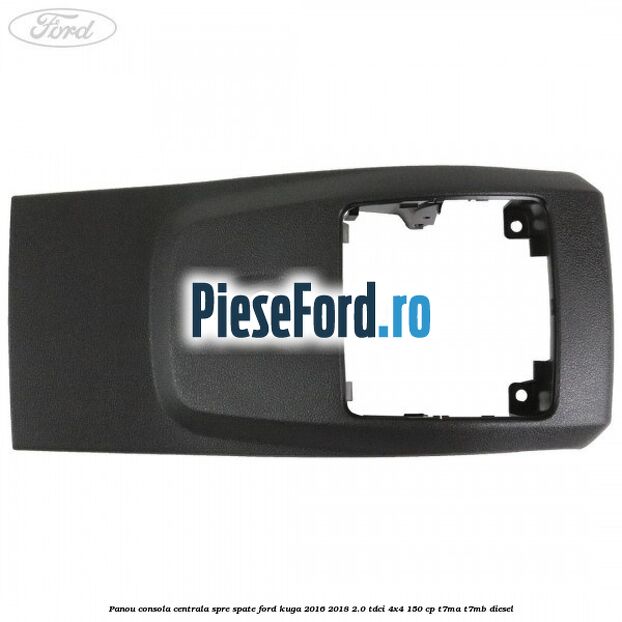 Panou consola centrala spre spate Ford Kuga 2016-2018 2.0 TDCi 4x4 150 cp T7MA, T7MB diesel