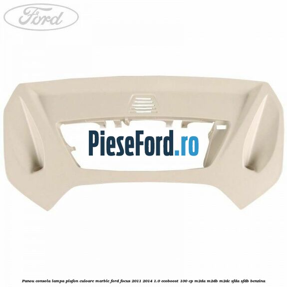 Panou consola lampa plafon culoare marble Ford Focus 2011-2014 1.0 EcoBoost 100 cp M2DA, M2DB, M2DC, SFDA, SFDB benzina