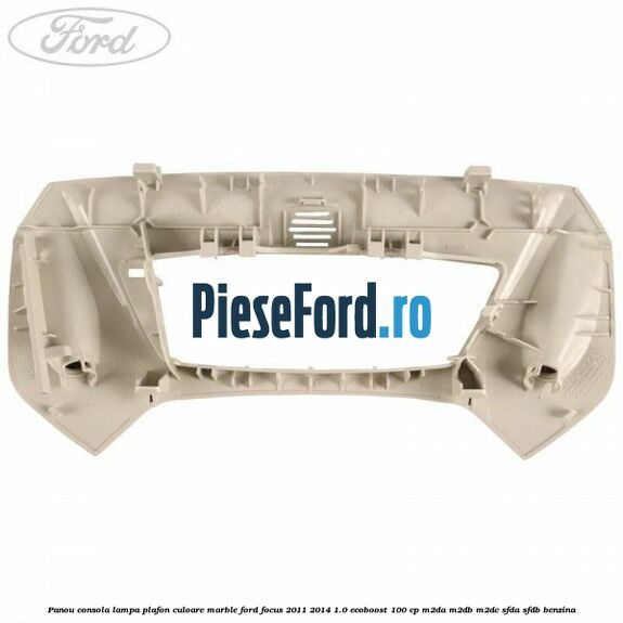 Panou consola lampa plafon culoare marble Ford Focus 2011-2014 1.0 EcoBoost 100 cp M2DA, M2DB, M2DC, SFDA, SFDB benzina
