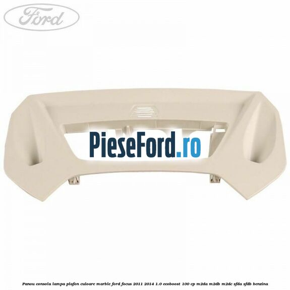 Panou consola lampa plafon culoare marble Ford Focus 2011-2014 1.0 EcoBoost 100 cp M2DA, M2DB, M2DC, SFDA, SFDB benzina