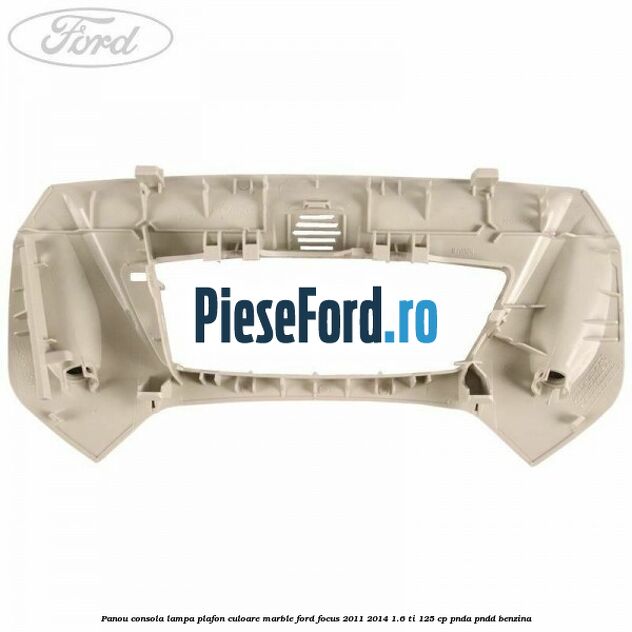 Panou consola lampa plafon culoare marble Ford Focus 2011-2014 1.6 Ti 125 cp PNDA, PNDD benzina