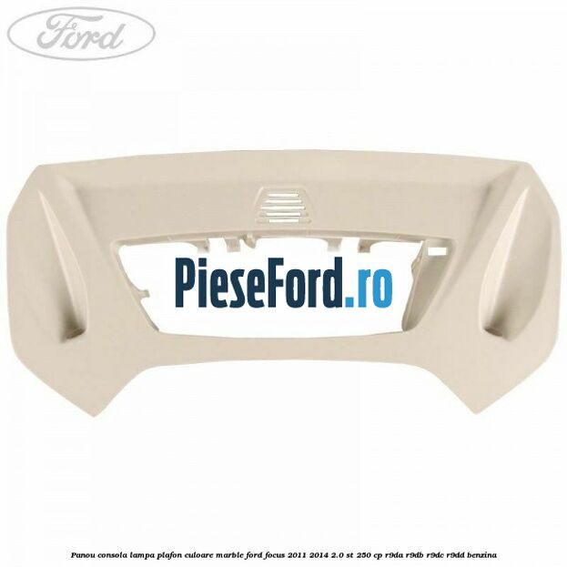 Panou consola lampa plafon culoare marble Ford Focus 2011-2014 2.0 ST 250 cp Panou consola lampa plafon culoare marble Ford Focus 2011-2014 2.0 ST 250 cp R9DA, R9DB, R9DC, R9DD benzina