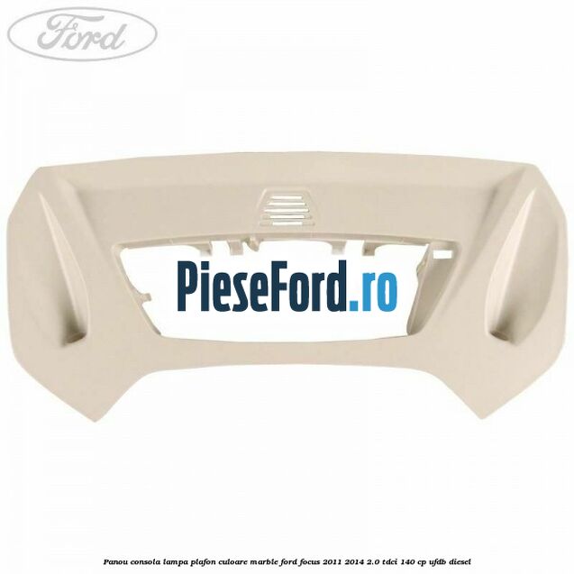 Panou consola lampa plafon culoare marble Ford Focus 2011-2014 2.0 TDCi 140 cp Panou consola lampa plafon culoare marble Ford Focus 2011-2014 2.0 TDCi 140 cp UFDB diesel