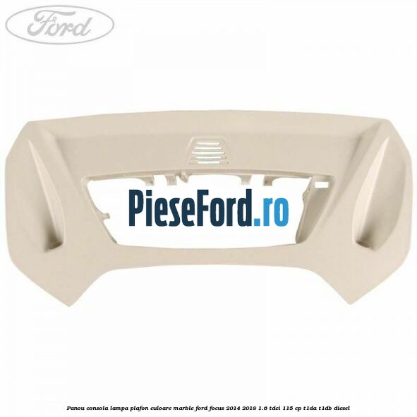 Panou consola lampa plafon culoare marble Ford Focus 2014-2018 1.6 TDCi 115 cp T1DA, T1DB diesel
