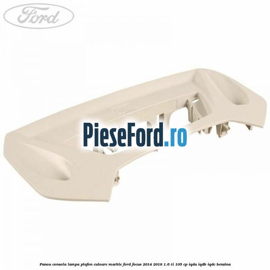 Panou consola lampa plafon culoare marble Ford Focus 2014-2018 1.6 Ti 105 cp IQDA, IQDB, IQDC benzina