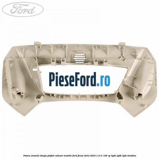 Panou consola lampa plafon culoare marble Ford Focus 2014-2018 1.6 Ti 105 cp IQDA, IQDB, IQDC benzina