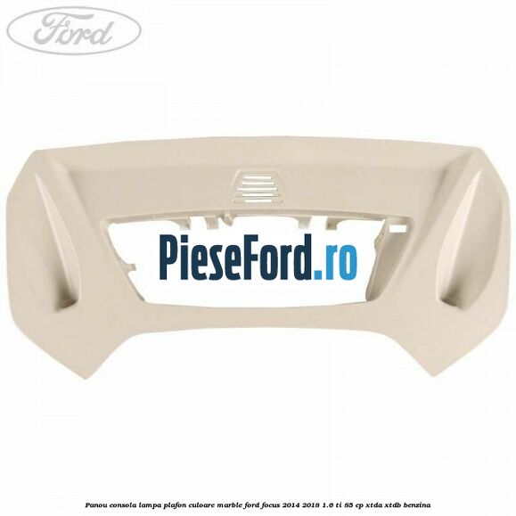 Panou consola lampa plafon culoare marble Ford Focus 2014-2018 1.6 Ti 85 cp XTDA, XTDB benzina