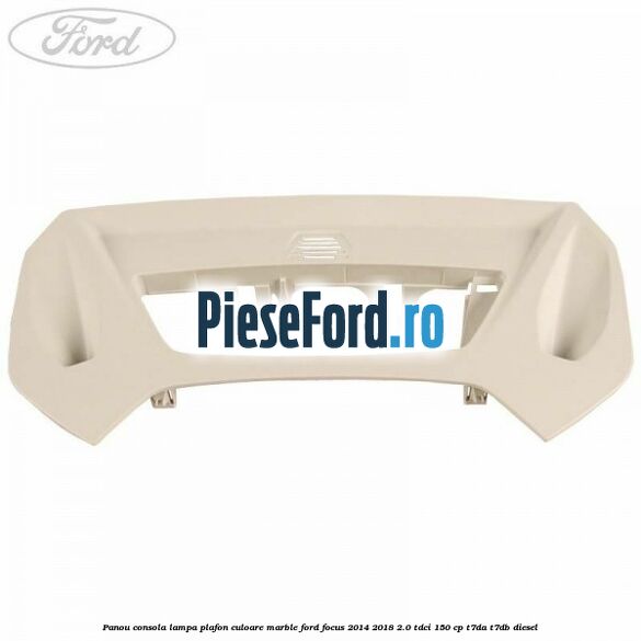 Panou consola lampa plafon culoare marble Ford Focus 2014-2018 2.0 TDCi 150 cp Panou consola lampa plafon culoare marble Ford Focus 2014-2018 2.0 TDCi 150 cp T7DA, T7DB diesel