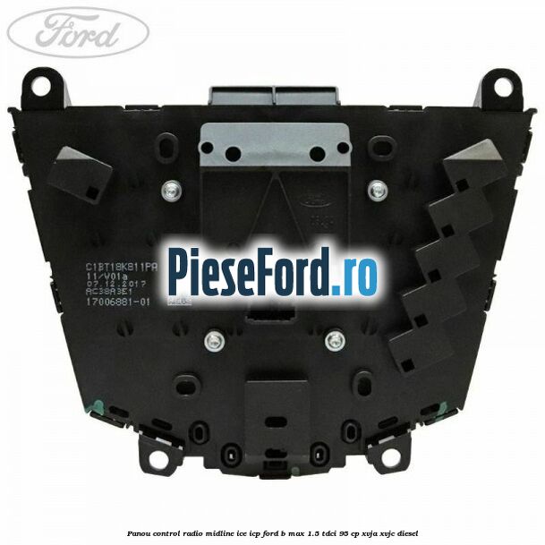 Panou control radio midline ICE ICP Ford B-Max 1.5 TDCi 95 cp XVJA, XVJC diesel