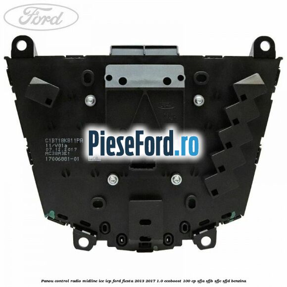 Panou control radio midline ICE ICP Ford Fiesta 2013-2017 1.0 EcoBoost 100 cp SFJA, SFJB, SFJC, SFJD benzina