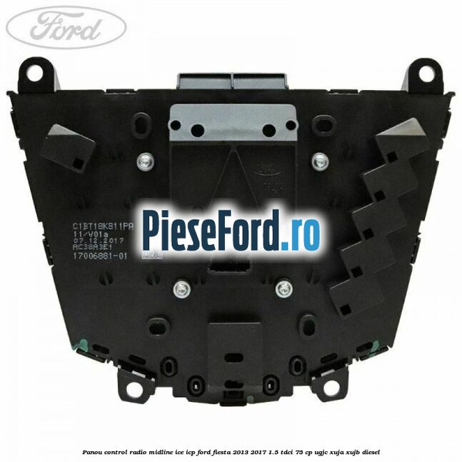 Panou control radio midline ICE ICP Ford Fiesta 2013-2017 1.5 TDCi 75 cp UGJC, XUJA, XUJB diesel