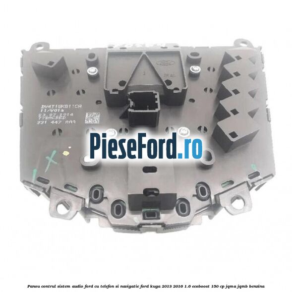 Panou contrul sistem audio Ford cu telefon si navigatie Ford Kuga 2013-2016 1.6 EcoBoost 150 cp Panou contrul sistem audio Ford cu telefon si navigatie Ford Kuga 2013-2016 1.6 EcoBoost 150 cp JQMA, JQMB benzina