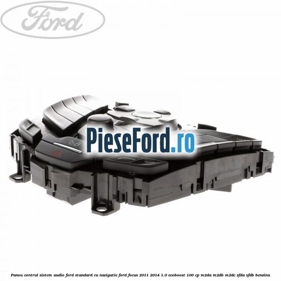 Panou contrul sistem audio Ford, standard cu navigatie Ford Focus 2011-2014 1.0 EcoBoost 100 cp Panou contrul sistem audio Ford, standard cu navigatie Ford Focus 2011-2014 1.0 EcoBoost 100 cp M2DA, M2DB, M2DC, SFDA, SFDB benzina