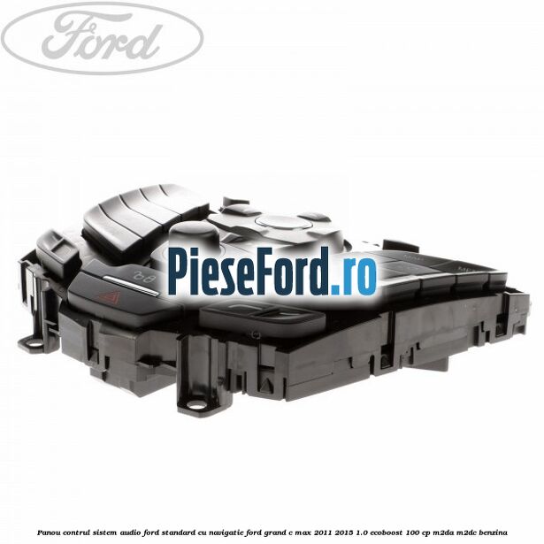Panou contrul sistem audio Ford, standard cu navigatie Ford Grand C-Max 2011-2015 1.0 EcoBoost 100 cp Panou contrul sistem audio Ford, standard cu navigatie Ford Grand C-Max 2011-2015 1.0 EcoBoost 100 cp M2DA, M2DC benzina