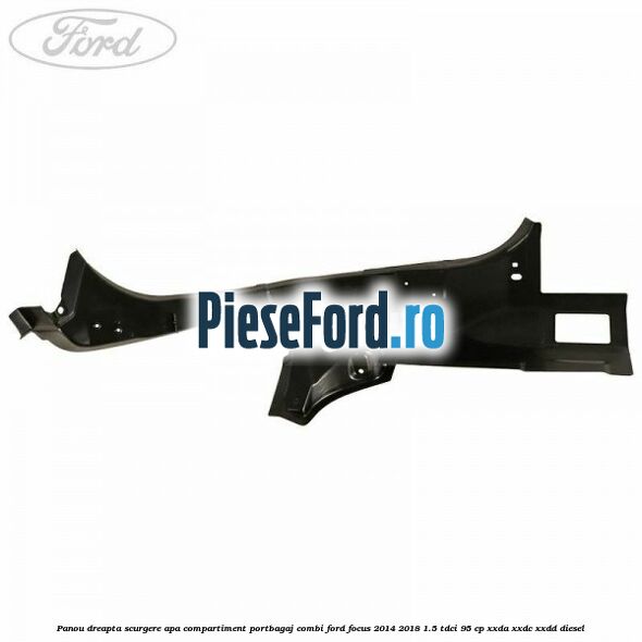 Panou dreapta scurgere apa compartiment portbagaj combi Ford Focus 2014-2018 1.5 TDCi 95 cp Panou dreapta scurgere apa compartiment portbagaj combi Ford Focus 2014-2018 1.5 TDCi 95 cp XXDA, XXDC, XXDD diesel