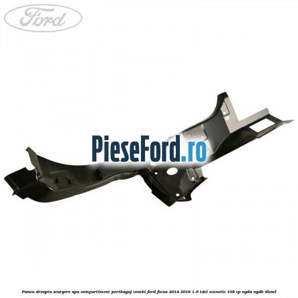 Panou dreapta scurgere apa compartiment portbagaj combi Ford Focus 2014-2018 1.6 TDCi ECOnetic 105 cp NGDA, NGDB diesel