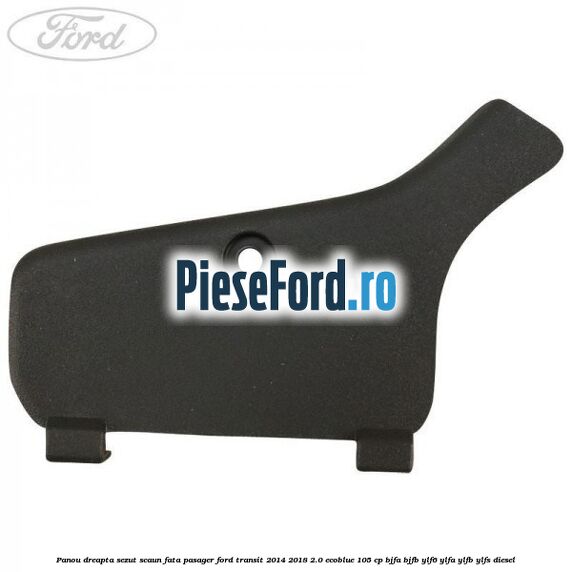 Panou dreapta sezut scaun fata pasager Ford Transit 2014-2018 2.0 EcoBlue 105 cp BJFA, BJFB, YLF6, YLFA, YLFB, YLFS diesel