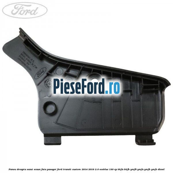 Panou dreapta sezut scaun fata pasager Ford Transit Custom 2014-2018 2.0 EcoBlue 130 cp BKFA, BKFB, YMF6, YMFA, YMFB, YMFS diesel