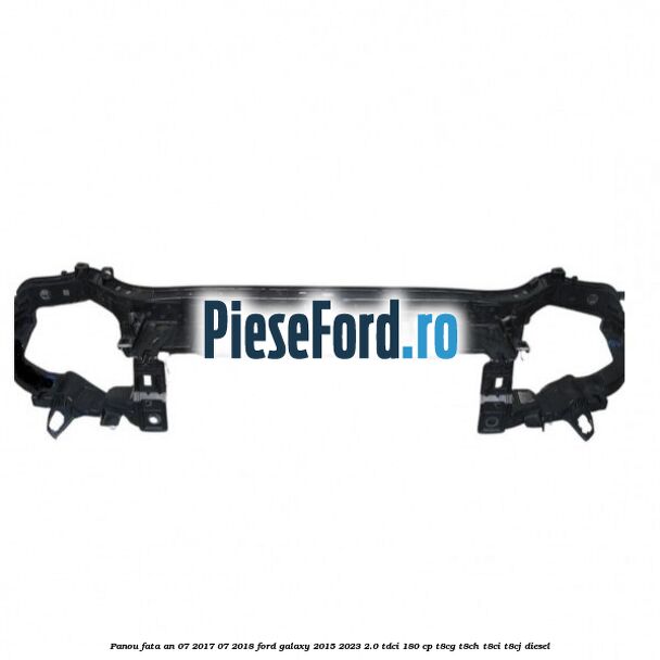 Panou fata an 07/2017-07/2018 Ford Galaxy 2015-2023 2.0 TDCi 180 cp Panou fata an 07/2017-07/2018 Ford Galaxy 2015-2023 2.0 TDCi 180 cp T8CG, T8CH, T8CI, T8CJ diesel