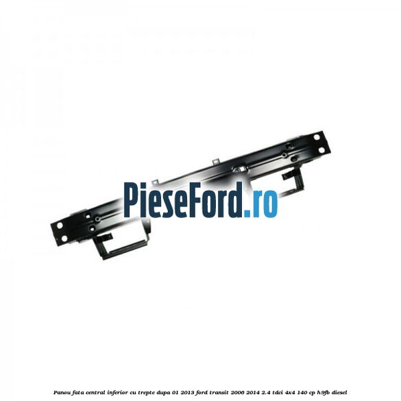 Panou fata central inferior cu trepte dupa 01/2013 Ford Transit 2006-2014 2.4 TDCi 4x4 140 cp Panou fata central inferior cu trepte dupa 01/2013 Ford Transit 2006-2014 2.4 TDCi 4x4 140 cp H9FB diesel