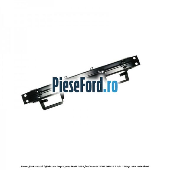 Panou fata central inferior cu trepte pana in 01/2013 Ford Transit 2006-2014 2.2 TDCi 136 cp Panou fata central inferior cu trepte pana in 01/2013 Ford Transit 2006-2014 2.2 TDCi 136 cp USRA, USRB diesel