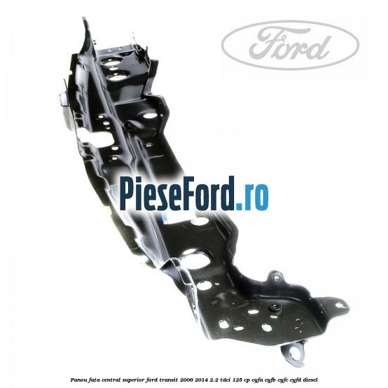 Panou fata central superior Ford Transit 2006-2014 2.2 TDCi 125 cp CYFA, CYFB, CYFC, CYFD diesel