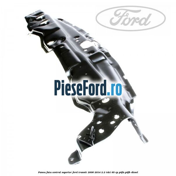Panou fata central superior Ford Transit 2006-2014 2.2 TDCi 85 cp P8FA, P8FB diesel