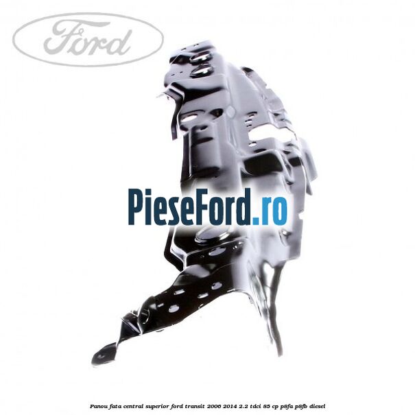 Panou fata central superior Ford Transit 2006-2014 2.2 TDCi 85 cp Panou fata central superior Ford Transit 2006-2014 2.2 TDCi 85 cp P8FA, P8FB diesel