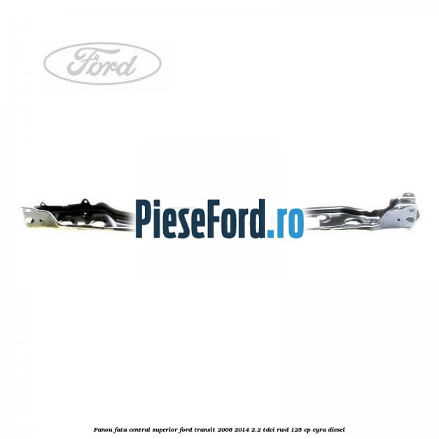 Panou fata central superior Ford Transit 2006-2014 2.2 TDCi RWD 125 cp CYRA diesel