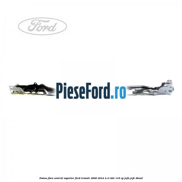 Panou fata central superior Ford Transit 2006-2014 2.4 TDCi 115 cp JXFA, JXFC diesel