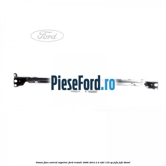 Panou fata central superior Ford Transit 2006-2014 2.4 TDCi 115 cp JXFA, JXFC diesel