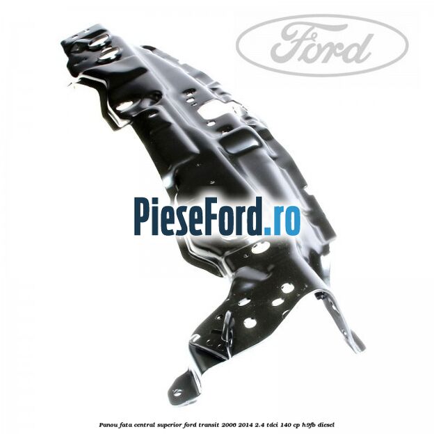 Panou fata central superior Ford Transit 2006-2014 2.4 TDCi 140 cp H9FB diesel