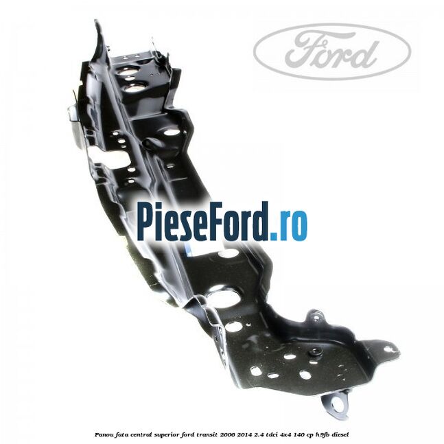 Panou fata central superior Ford Transit 2006-2014 2.4 TDCi 4x4 140 cp H9FB diesel