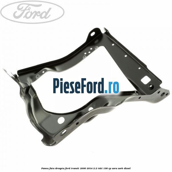 Panou fata dreapta Ford Transit 2006-2014 2.2 TDCi 136 cp USRA, USRB diesel