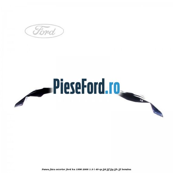 Panou fata exterior Ford Ka 1996-2008 1.3 i 49 cp JJD, JJF, JJG, JJH, JJL benzina